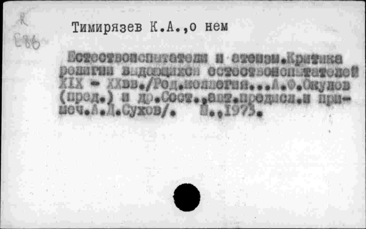 ﻿Тимирязев К.А.,о нем
Ectocföoicnüiüföaa и сгвави.Дрлпкв |Ю1ШГНИ ВмДЦЭДИКСи OCSUO«-Ü«GH XIX * А70в»/Ро.иколи0Гин».»АеФ.‘хк^аиа (пр^д») и Æ?.v<0CÏ.»e..2«Ui0SiiC4.0 Пру* УОЧеЛ.Д.иуЗСиВ/» n.tI‘j73e